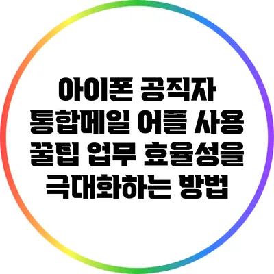아이폰 공직자 통합메일 어플 사용 꿀팁: 업무 효율성을 극대화하는 방법