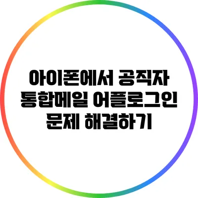 아이폰에서 공직자 통합메일 어플로그인 문제 해결하기