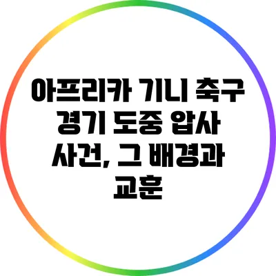 아프리카 기니 축구 경기 도중 압사 사건, 그 배경과 교훈