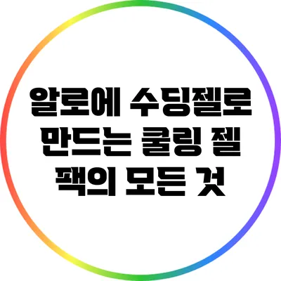 알로에 수딩젤로 만드는 쿨링 젤 팩의 모든 것