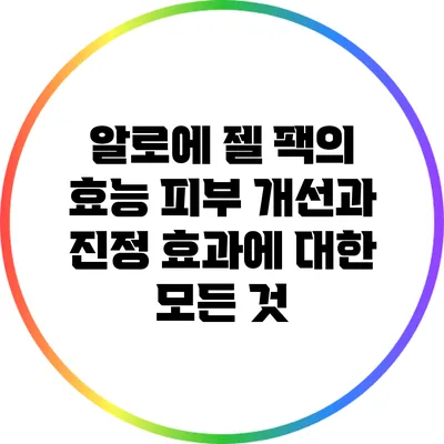 알로에 젤 팩의 효능: 피부 개선과 진정 효과에 대한 모든 것