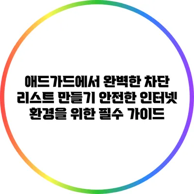 애드가드에서 완벽한 차단 리스트 만들기: 안전한 인터넷 환경을 위한 필수 가이드