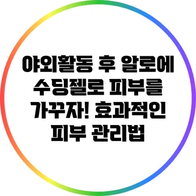 야외활동 후 알로에 수딩젤로 피부를 가꾸자! 효과적인 피부 관리법