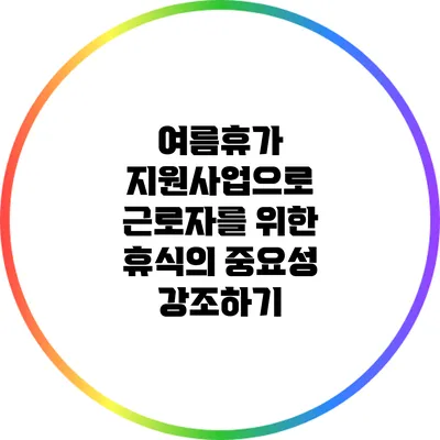 여름휴가 지원사업으로 근로자를 위한 휴식의 중요성 강조하기