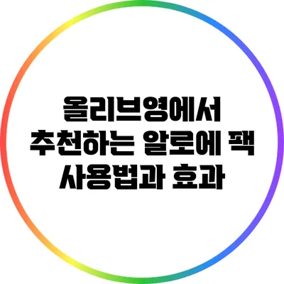 올리브영에서 추천하는 알로에 팩 사용법과 효과