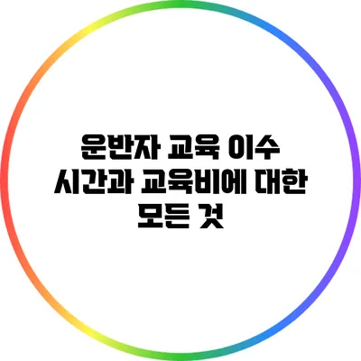 운반자 교육 이수 시간과 교육비에 대한 모든 것