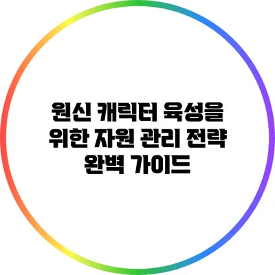 원신 캐릭터 육성을 위한 자원 관리 전략 완벽 가이드
