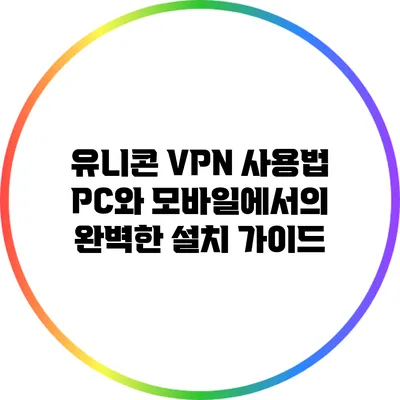 유니콘 VPN 사용법: PC와 모바일에서의 완벽한 설치 가이드