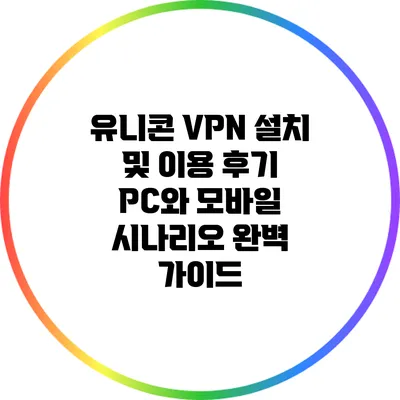 유니콘 VPN 설치 및 이용 후기: PC와 모바일 시나리오 완벽 가이드
