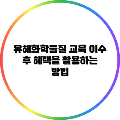 유해화학물질 교육 이수 후 혜택을 활용하는 방법