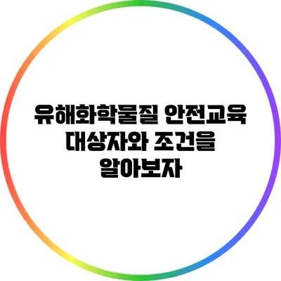 유해화학물질 안전교육: 대상자와 조건을 알아보자