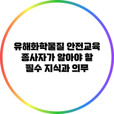 유해화학물질 안전교육: 종사자가 알아야 할 필수 지식과 의무