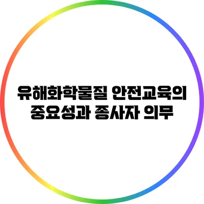 유해화학물질 안전교육의 중요성과 종사자 의무