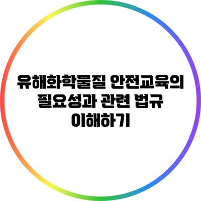 유해화학물질 안전교육의 필요성과 관련 법규 이해하기