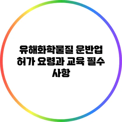 유해화학물질 운반업 허가 요령과 교육 필수 사항