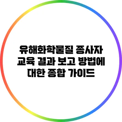 유해화학물질 종사자 교육 결과 보고 방법에 대한 종합 가이드