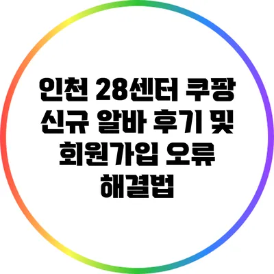 인천 28센터 쿠팡 신규 알바 후기 및 회원가입 오류 해결법