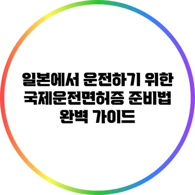 일본에서 운전하기 위한 국제운전면허증 준비법 완벽 가이드