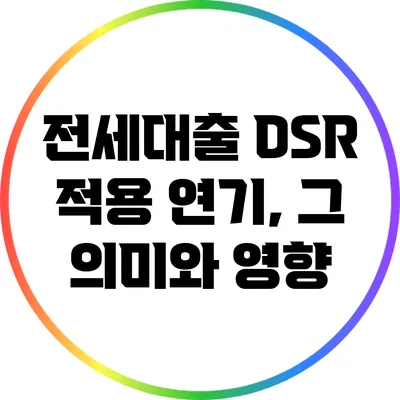 전세대출 DSR 적용 연기, 그 의미와 영향