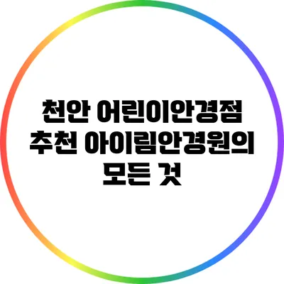 천안 어린이안경점 추천: 아이림안경원의 모든 것