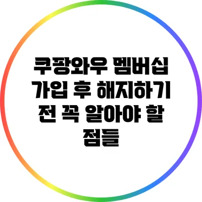 쿠팡와우 멤버십 가입 후 해지하기 전 꼭 알아야 할 점들