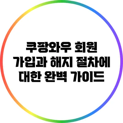 쿠팡와우 회원 가입과 해지 절차에 대한 완벽 가이드