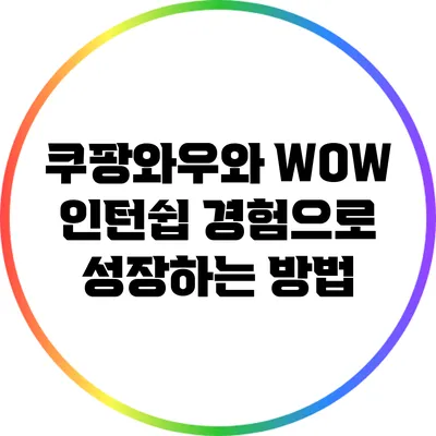 쿠팡와우와 WOW 인턴쉽 경험으로 성장하는 방법