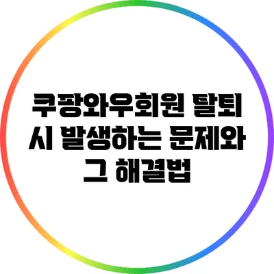 쿠팡와우회원 탈퇴 시 발생하는 문제와 그 해결법