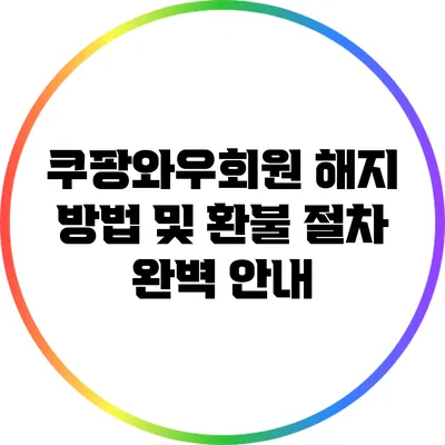 쿠팡와우회원 해지 방법 및 환불 절차 완벽 안내