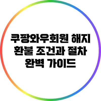 쿠팡와우회원 해지 환불 조건과 절차 완벽 가이드