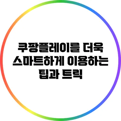 쿠팡플레이를 더욱 스마트하게 이용하는 팁과 트릭