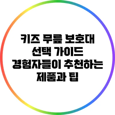 키즈 무릎 보호대 선택 가이드: 경험자들이 추천하는 제품과 팁