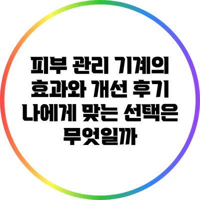 피부 관리 기계의 효과와 개선 후기: 나에게 맞는 선택은 무엇일까?