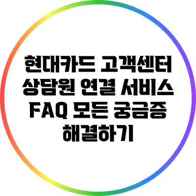현대카드 고객센터 상담원 연결 서비스 FAQ: 모든 궁금증 해결하기