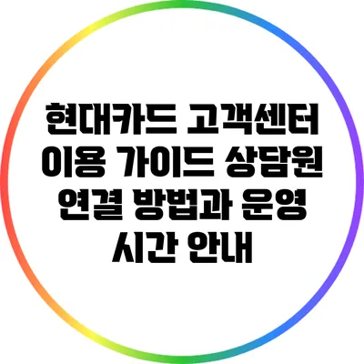 현대카드 고객센터 이용 가이드: 상담원 연결 방법과 운영 시간 안내