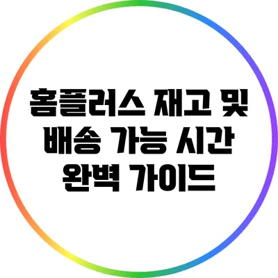 홈플러스 재고 및 배송 가능 시간 완벽 가이드