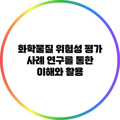 화학물질 위험성 평가: 사례 연구를 통한 이해와 활용