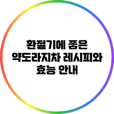 환절기에 좋은 약도라지차 레시피와 효능 안내