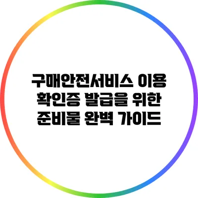 구매안전서비스 이용 확인증 발급을 위한 준비물 완벽 가이드