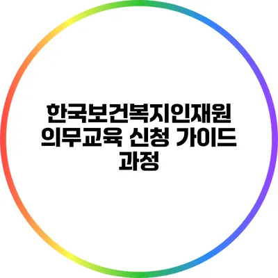 한국보건복지인재원 의무교육 신청 가이드: 과정